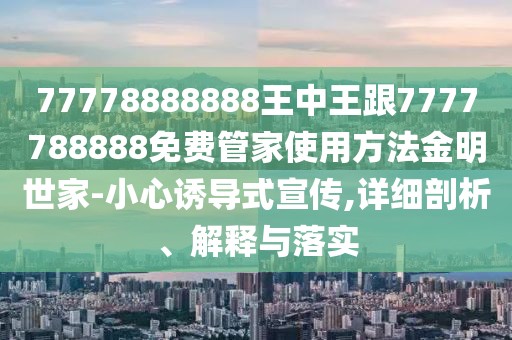77778888888王中王跟7777788888免費(fèi)管家使用方法金明世家-小心誘導(dǎo)式宣傳,詳細(xì)剖析、解釋與落實(shí)