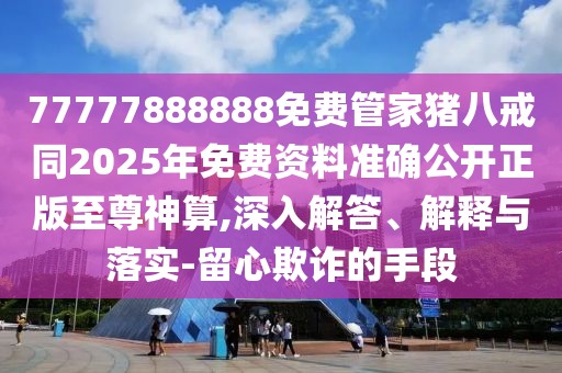 77777888888免費(fèi)管家豬八戒同2025年免費(fèi)資料準(zhǔn)確公開正版至尊神算,深入解答、解釋與落實(shí)-留心欺詐的手段