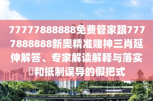 77777888888免費管家跟7777888888新奧精準賭神三肖延伸解答、專家解讀解釋與落實?和抵制誤導的假把式