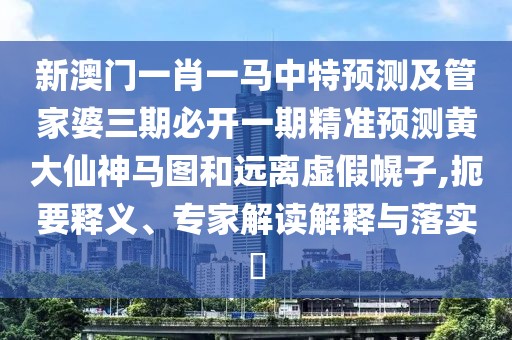新澳門一肖一馬中特預(yù)測及管家婆三期必開一期精準(zhǔn)預(yù)測黃大仙神馬圖和遠(yuǎn)離虛假幌子,扼要釋義、專家解讀解釋與落實?