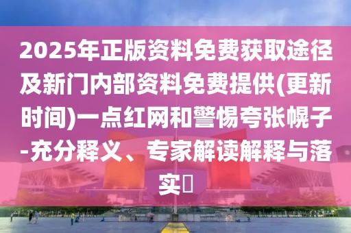 2025年正版資料免費(fèi)獲取途徑及新門內(nèi)部資料免費(fèi)提供(更新時(shí)間)一點(diǎn)紅網(wǎng)和警惕夸張幌子-充分釋義、專家解讀解釋與落實(shí)?