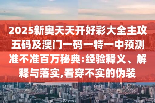 2025新奧天天開(kāi)好彩大全主攻五碼及澳門(mén)一碼一特一中預(yù)測(cè)準(zhǔn)不準(zhǔn)百萬(wàn)秘典:經(jīng)驗(yàn)釋義、解釋與落實(shí),看穿不實(shí)的偽裝