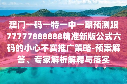 澳門(mén)一碼一特一中一期預(yù)測(cè)跟77777888888精準(zhǔn)新版公式六碼的小心不實(shí)推廣策略-預(yù)案解答、專家解析解釋與落實(shí)