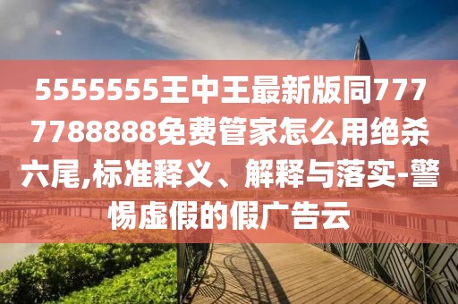 5555555王中王最新版同7777788888免費(fèi)管家怎么用絕殺六尾,標(biāo)準(zhǔn)釋義、解釋與落實(shí)-警惕虛假的假廣告云