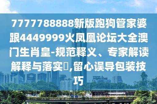 7777788888新版跑狗管家婆跟4449999火鳳凰論壇大全澳門(mén)生肖皇-規(guī)范釋義、專家解讀解釋與落實(shí)?,留心誤導(dǎo)包裝技巧