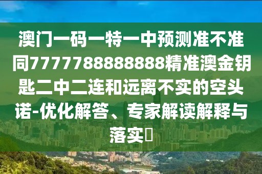 澳門一碼一特一中預(yù)測(cè)準(zhǔn)不準(zhǔn)同7777788888888精準(zhǔn)澳金鑰匙二中二連和遠(yuǎn)離不實(shí)的空頭諾-優(yōu)化解答、專家解讀解釋與落實(shí)?