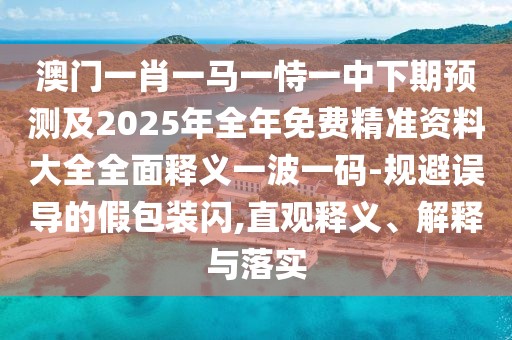 澳門一肖一馬一恃一中下期預(yù)測(cè)及2025年全年免費(fèi)精準(zhǔn)資料大全全面釋義一波一碼-規(guī)避誤導(dǎo)的假包裝閃,直觀釋義、解釋與落實(shí)