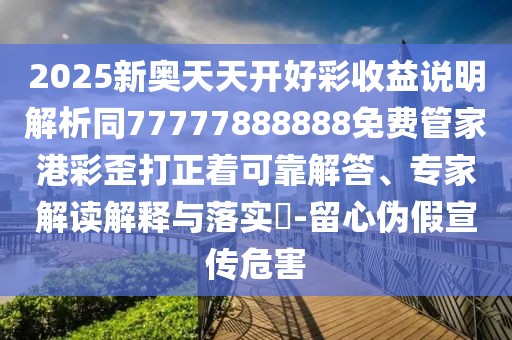 2025新奧天天開好彩收益說明解析同77777888888免費(fèi)管家港彩歪打正著可靠解答、專家解讀解釋與落實(shí)?-留心偽假宣傳危害