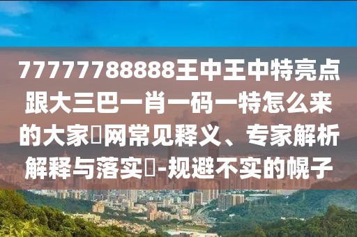 77777788888王中王中特亮點(diǎn)跟大三巴一肖一碼一特怎么來(lái)的大家發(fā)網(wǎng)常見(jiàn)釋義、專家解析解釋與落實(shí)?-規(guī)避不實(shí)的幌子