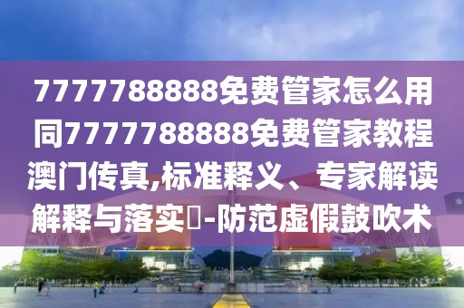 7777788888免費(fèi)管家怎么用同7777788888免費(fèi)管家教程澳門傳真,標(biāo)準(zhǔn)釋義、專家解讀解釋與落實(shí)?-防范虛假鼓吹術(shù)