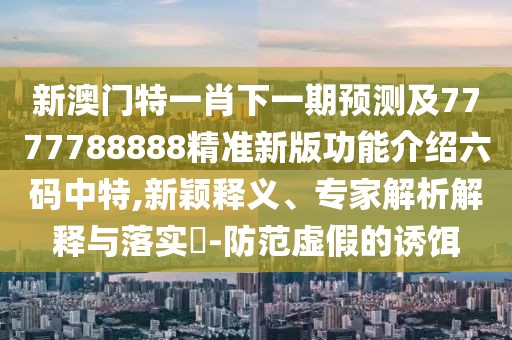新澳門特一肖下一期預測及7777788888精準新版功能介紹六碼中特,新穎釋義、專家解析解釋與落實?-防范虛假的誘餌