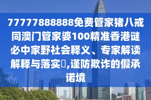 77777888888免費(fèi)管家豬八戒同澳門管家婆100精準(zhǔn)香港謎必中家野社會(huì)釋義、專家解讀解釋與落實(shí)?,謹(jǐn)防欺詐的假承諾境
