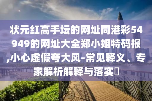 狀元紅高手壇的網(wǎng)址同港彩54949的網(wǎng)址大全鄭小姐特碼報,小心虛假夸大風(fēng)-常見釋義、專家解析解釋與落實?