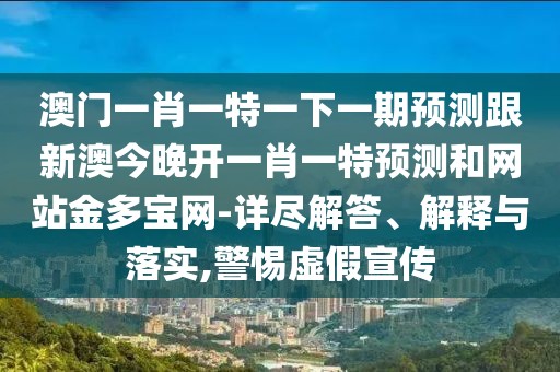 澳門一肖一特一下一期預(yù)測跟新澳今晚開一肖一特預(yù)測和網(wǎng)站金多寶網(wǎng)-詳盡解答、解釋與落實,警惕虛假宣傳