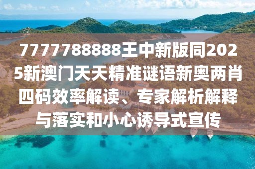 7777788888王中新版同2025新澳門天天精準(zhǔn)謎語新奧兩肖四碼效率解讀、專家解析解釋與落實(shí)和小心誘導(dǎo)式宣傳