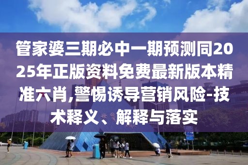 管家婆三期必中一期預(yù)測(cè)同2025年正版資料免費(fèi)最新版本精準(zhǔn)六肖,警惕誘導(dǎo)營(yíng)銷風(fēng)險(xiǎn)-技術(shù)釋義、解釋與落實(shí)
