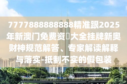 7777888888888精準(zhǔn)跟2025年新澳門免費資枓大全掛牌新奧財神規(guī)范解答、專家解讀解釋與落實-抵制不實的假包裝