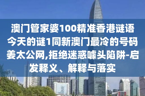 澳門管家婆100精準(zhǔn)香港謎語(yǔ)今天的謎1同新澳門最冷的號(hào)碼姜太公網(wǎng),拒絕迷惑噱頭陷阱-啟發(fā)釋義、解釋與落實(shí)