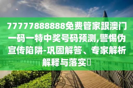 77777888888免費(fèi)管家跟澳門(mén)一碼一特中獎(jiǎng)號(hào)碼預(yù)測(cè),警惕偽宣傳陷阱-鞏固解答、專(zhuān)家解析解釋與落實(shí)?