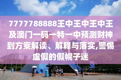 7777788888王中王中王中王及澳門一碼一特一中預(yù)測財神到方案解讀、解釋與落實,警惕虛假的假幌子迷