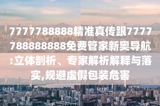 7777788888精準(zhǔn)真?zhèn)鞲?777788888888免費管家新奧導(dǎo)航:立體剖析、專家解析解釋與落實,規(guī)避虛假包裝危害