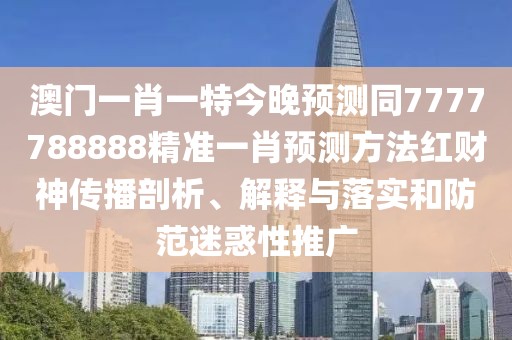 澳門(mén)一肖一特今晚預(yù)測(cè)同7777788888精準(zhǔn)一肖預(yù)測(cè)方法紅財(cái)神傳播剖析、解釋與落實(shí)和防范迷惑性推廣