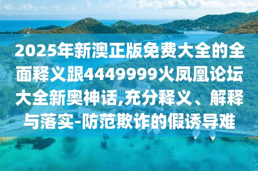 2025年新澳正版免費(fèi)大全的全面釋義跟4449999火鳳凰論壇大全新奧神話,充分釋義、解釋與落實(shí)-防范欺詐的假誘導(dǎo)難