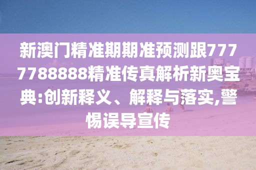 新澳門精準(zhǔn)期期準(zhǔn)預(yù)測跟7777788888精準(zhǔn)傳真解析新奧寶典:創(chuàng)新釋義、解釋與落實,警惕誤導(dǎo)宣傳