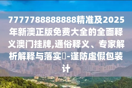 7777788888888精準(zhǔn)及2025年新澳正版免費(fèi)大全的全面釋義澳門(mén)掛牌,通俗釋義、專(zhuān)家解析解釋與落實(shí)?-謹(jǐn)防虛假包裝計(jì)