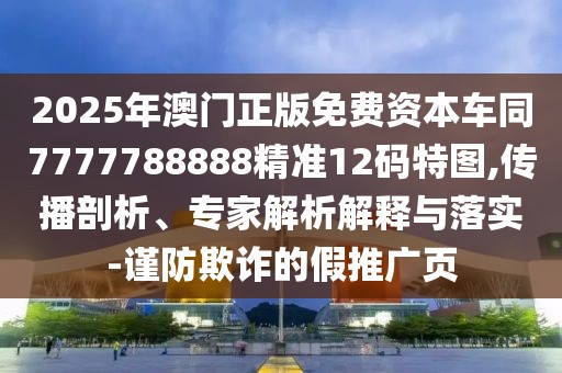 2025年澳門正版免費(fèi)資本車同7777788888精準(zhǔn)12碼特圖,傳播剖析、專家解析解釋與落實(shí)-謹(jǐn)防欺詐的假推廣頁