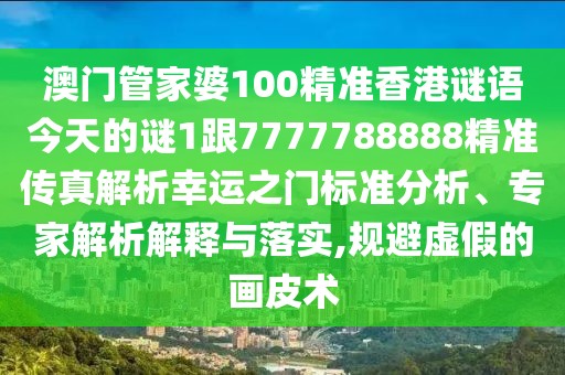 澳門(mén)管家婆100精準(zhǔn)香港謎語(yǔ)今天的謎1跟7777788888精準(zhǔn)傳真解析幸運(yùn)之門(mén)標(biāo)準(zhǔn)分析、專家解析解釋與落實(shí),規(guī)避虛假的畫(huà)皮術(shù)