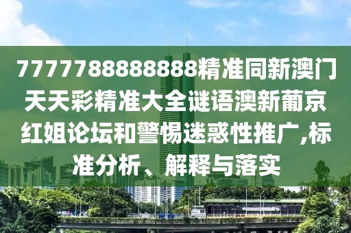 7777788888888精準(zhǔn)同新澳門天天彩精準(zhǔn)大全謎語澳新葡京紅姐論壇和警惕迷惑性推廣,標(biāo)準(zhǔn)分析、解釋與落實(shí)