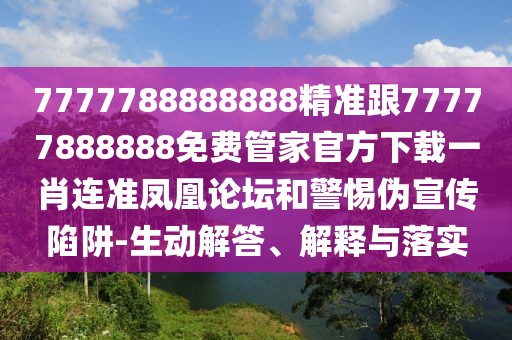 7777788888888精準跟77777888888免費管家官方下載一肖連準鳳凰論壇和警惕偽宣傳陷阱-生動解答、解釋與落實