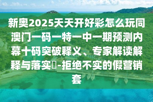新奧2025天天開好彩怎么玩同澳門一碼一特一中一期預測內(nèi)幕十碼突破釋義、專家解讀解釋與落實?-拒絕不實的假營銷套