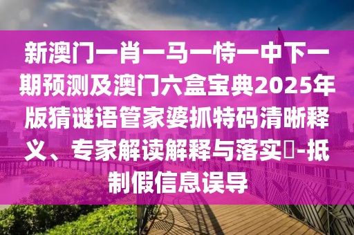 新澳門(mén)一肖一馬一恃一中下一期預(yù)測(cè)及澳門(mén)六盒寶典2025年版猜謎語(yǔ)管家婆抓特碼清晰釋義、專(zhuān)家解讀解釋與落實(shí)?-抵制假信息誤導(dǎo)