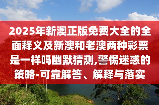 2025年新澳正版免費(fèi)大全的全面釋義及新澳和老澳兩種彩票是一樣嗎幽默猜測,警惕迷惑的策略-可靠解答、解釋與落實(shí)