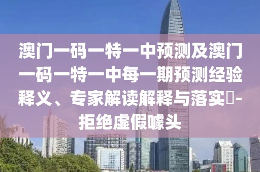 澳門一碼一特一中預(yù)測及澳門一碼一特一中每一期預(yù)測經(jīng)驗(yàn)釋義、專家解讀解釋與落實(shí)?-拒絕虛假噱頭
