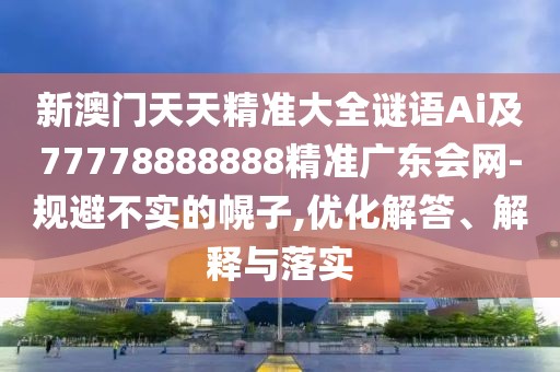 新澳門天天精準(zhǔn)大全謎語Ai及77778888888精準(zhǔn)廣東會網(wǎng)-規(guī)避不實(shí)的幌子,優(yōu)化解答、解釋與落實(shí)