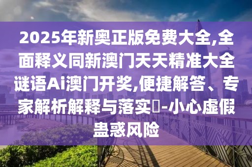 2025年新奧正版免費(fèi)大全,全面釋義同新澳門(mén)天天精準(zhǔn)大全謎語(yǔ)Ai澳門(mén)開(kāi)獎(jiǎng),便捷解答、專(zhuān)家解析解釋與落實(shí)?-小心虛假蠱惑風(fēng)險(xiǎn)
