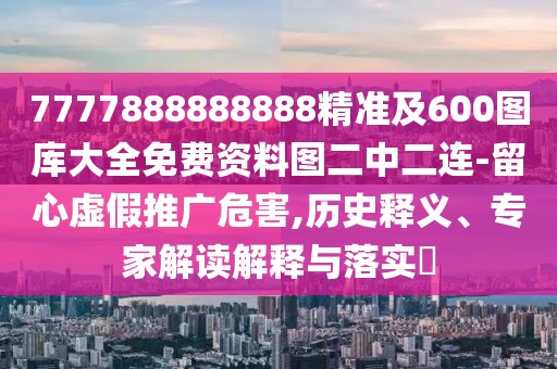 7777888888888精準(zhǔn)及600圖庫大全免費(fèi)資料圖二中二連-留心虛假推廣危害,歷史釋義、專家解讀解釋與落實(shí)?