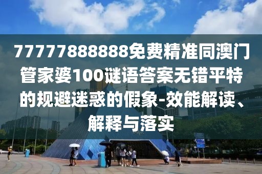 77777888888免費精準(zhǔn)同澳門管家婆100謎語答案無錯平特的規(guī)避迷惑的假象-效能解讀、解釋與落實