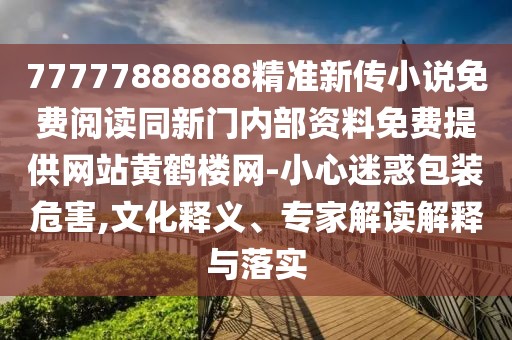 77777888888精準新傳小說免費閱讀同新門內部資料免費提供網站黃鶴樓網-小心迷惑包裝危害,文化釋義、專家解讀解釋與落實