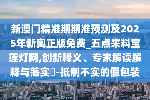 新澳門精準(zhǔn)期期準(zhǔn)預(yù)測及2025年新奧正版免費_五點來料寶蓮燈網(wǎng),創(chuàng)新釋義、專家解讀解釋與落實?-抵制不實的假包裝