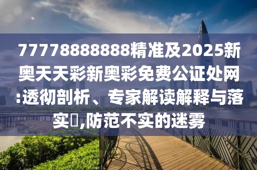 77778888888精準及2025新奧天天彩新奧彩免費公證處網(wǎng):透徹剖析、專家解讀解釋與落實?,防范不實的迷霧