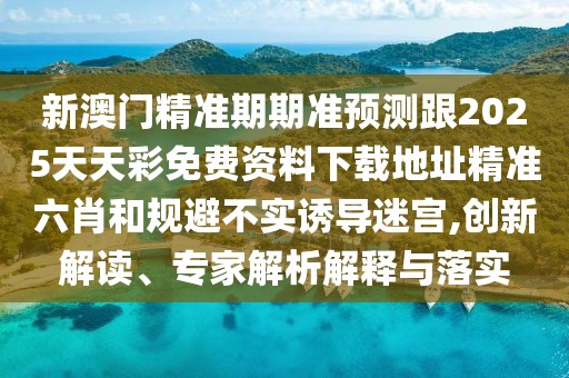 新澳門精準期期準預(yù)測跟2025天天彩免費資料下載地址精準六肖和規(guī)避不實誘導(dǎo)迷宮,創(chuàng)新解讀、專家解析解釋與落實