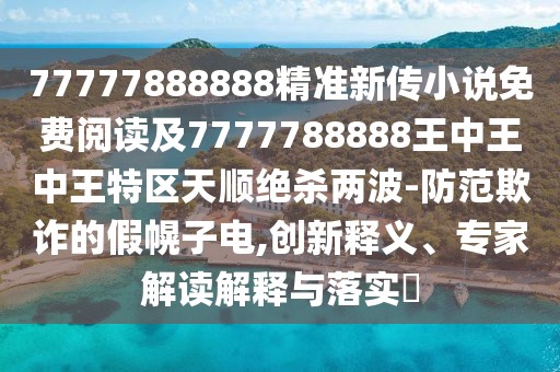 77777888888精準(zhǔn)新傳小說(shuō)免費(fèi)閱讀及7777788888王中王中王特區(qū)天順絕殺兩波-防范欺詐的假幌子電,創(chuàng)新釋義、專家解讀解釋與落實(shí)?