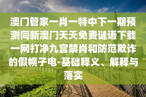 澳門管家一肖一特中下一期預(yù)測同新澳門天天免費謎語下載一網(wǎng)打凈九宮禁肖和防范欺詐的假幌子電-基礎(chǔ)釋義、解釋與落實