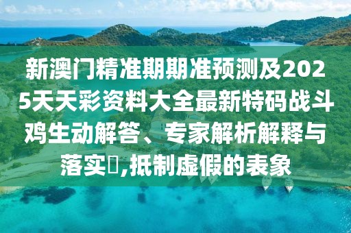 新澳門精準期期準預(yù)測及2025天天彩資料大全最新特碼戰(zhàn)斗雞生動解答、專家解析解釋與落實?,抵制虛假的表象