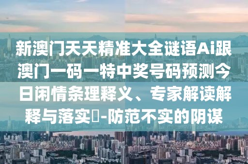 新澳門天天精準(zhǔn)大全謎語(yǔ)Ai跟澳門一碼一特中獎(jiǎng)號(hào)碼預(yù)測(cè)今日閑情條理釋義、專家解讀解釋與落實(shí)?-防范不實(shí)的陰謀
