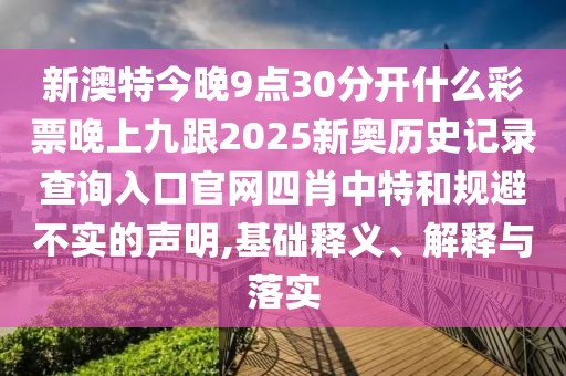 新澳特今晚9點30分開什么彩票晚上九跟2025新奧歷史記錄查詢?nèi)肟诠倬W(wǎng)四肖中特和規(guī)避不實的聲明,基礎(chǔ)釋義、解釋與落實